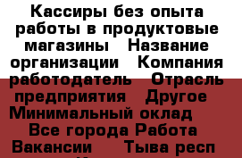 Кассиры без опыта работы в продуктовые магазины › Название организации ­ Компания-работодатель › Отрасль предприятия ­ Другое › Минимальный оклад ­ 1 - Все города Работа » Вакансии   . Тыва респ.,Кызыл г.